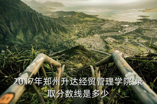 2017年鄭州升達(dá)經(jīng)貿(mào)管理學(xué)院 錄取分?jǐn)?shù)線是多少