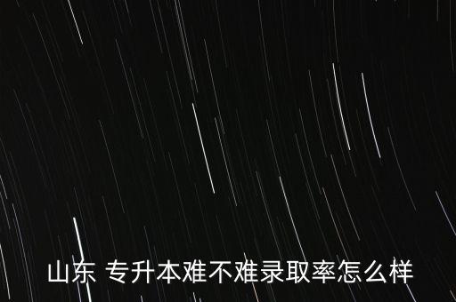  山東 專升本難不難錄取率怎么樣