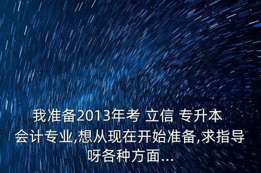 我準(zhǔn)備2013年考 立信 專升本 會(huì)計(jì)專業(yè),想從現(xiàn)在開始準(zhǔn)備,求指導(dǎo)呀各種方面...