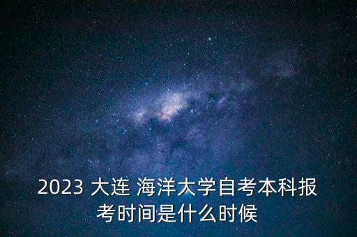 2023 大連 海洋大學(xué)自考本科報(bào)考時(shí)間是什么時(shí)候
