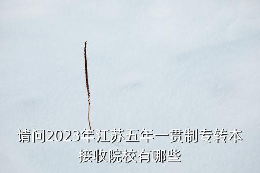 請(qǐng)問2023年江蘇五年一貫制專轉(zhuǎn)本接收院校有哪些