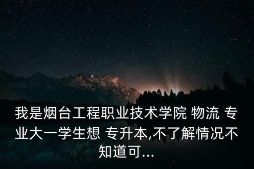 我是煙臺(tái)工程職業(yè)技術(shù)學(xué)院 物流 專(zhuān)業(yè)大一學(xué)生想 專(zhuān)升本,不了解情況不知道可...
