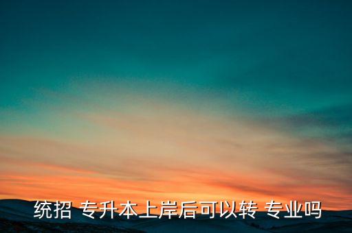  統(tǒng)招 專(zhuān)升本上岸后可以轉(zhuǎn) 專(zhuān)業(yè)嗎