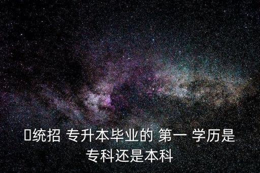 ?統(tǒng)招 專升本畢業(yè)的 第一 學(xué)歷是?？七€是本科