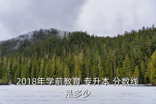 2018年學前教育 專升本 分數(shù)線是多少