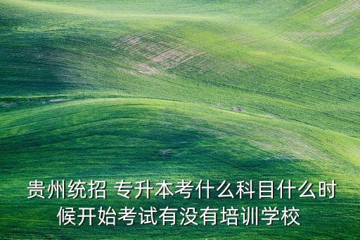  貴州統(tǒng)招 專(zhuān)升本考什么科目什么時(shí)候開(kāi)始考試有沒(méi)有培訓(xùn)學(xué)校