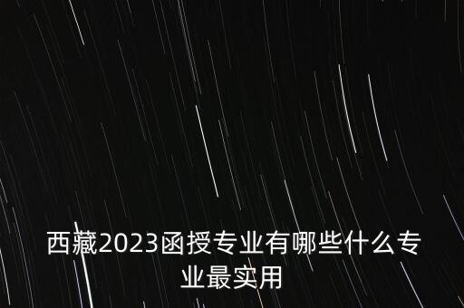  西藏2023函授專業(yè)有哪些什么專業(yè)最實(shí)用