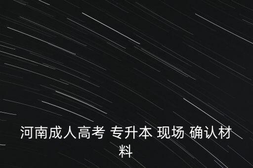 河南成人高考 專升本 現(xiàn)場(chǎng) 確認(rèn)材料