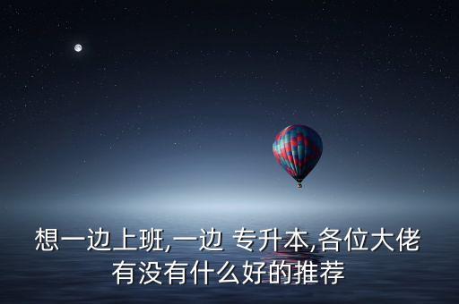 想一邊上班,一邊 專升本,各位大佬有沒(méi)有什么好的推薦