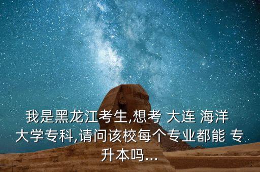 我是黑龍江考生,想考 大連 海洋 大學(xué)?？?請(qǐng)問(wèn)該校每個(gè)專業(yè)都能 專升本嗎...