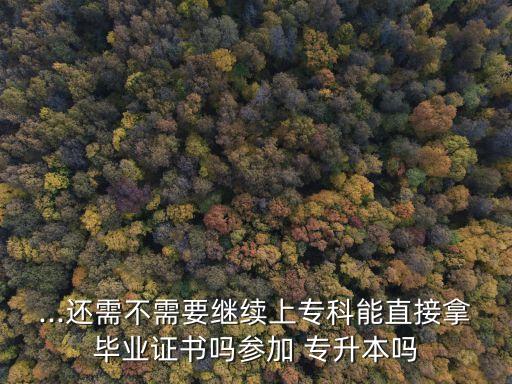 ...還需不需要繼續(xù)上專科能直接拿畢業(yè)證書嗎參加 專升本嗎