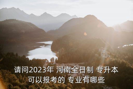 請(qǐng)問2023年 河南全日制 專升本可以報(bào)考的 專業(yè)有哪些