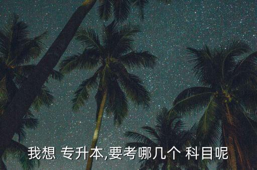 我想 專(zhuān)升本,要考哪幾個(gè) 科目呢
