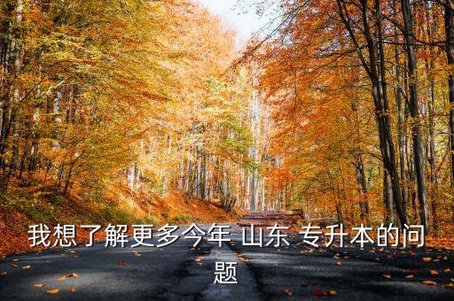 我想了解更多今年 山東 專(zhuān)升本的問(wèn)題