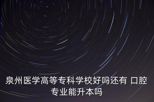 泉州醫(yī)學(xué)高等專科學(xué)校好嗎還有 口腔專業(yè)能升本嗎