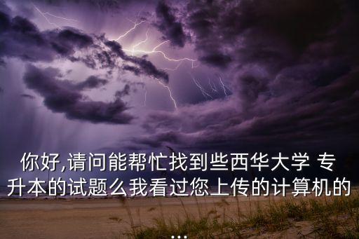 你好,請問能幫忙找到些西華大學 專升本的試題么我看過您上傳的計算機的...