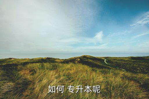 怎樣進行專升本,大學(xué)專升本是怎樣的流程