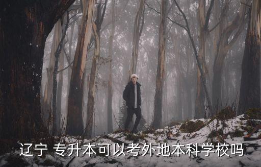  遼寧 專升本可以考外地本科學(xué)校嗎