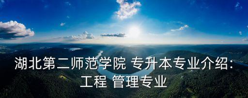 湖北第二師范學(xué)院 專升本專業(yè)介紹:工程 管理專業(yè)