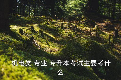  機(jī)電類 專業(yè) 專升本考試主要考什么
