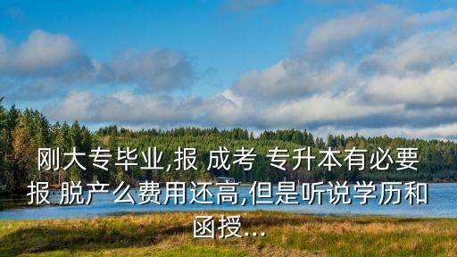 剛大專(zhuān)畢業(yè),報(bào) 成考 專(zhuān)升本有必要報(bào) 脫產(chǎn)么費(fèi)用還高,但是聽(tīng)說(shuō)學(xué)歷和函授...