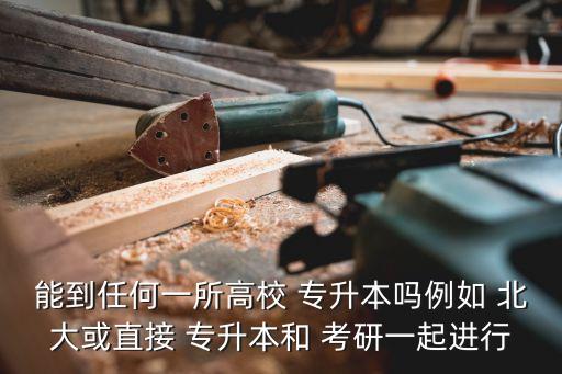 能到任何一所高校 專升本嗎例如 北大或直接 專升本和 考研一起進行