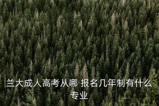 蘭大成人高考從哪 報(bào)名幾年制有什么專(zhuān)業(yè)