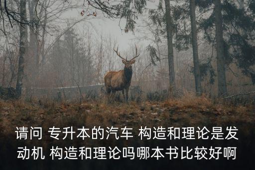 請(qǐng)問 專升本的汽車 構(gòu)造和理論是發(fā)動(dòng)機(jī) 構(gòu)造和理論嗎哪本書比較好啊