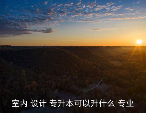 室內(nèi) 設(shè)計(jì) 專升本可以升什么 專業(yè)