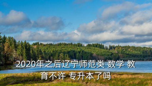 2020年之后遼寧師范類 數(shù)學(xué) 教育不許 專升本了嗎