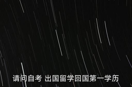 請(qǐng)問自考 出國(guó)留學(xué)回國(guó)第一學(xué)歷