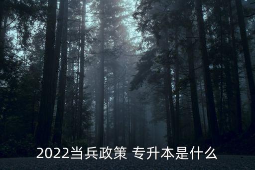 2022當(dāng)兵政策 專升本是什么