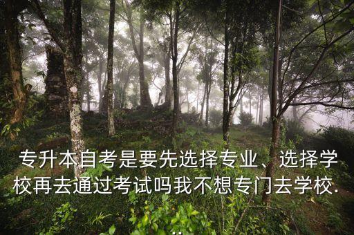  專升本自考是要先選擇專業(yè)、選擇學(xué)校再去通過(guò)考試嗎我不想專門去學(xué)校...
