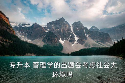  專升本 管理學(xué)的出題會考慮社會大環(huán)境嗎