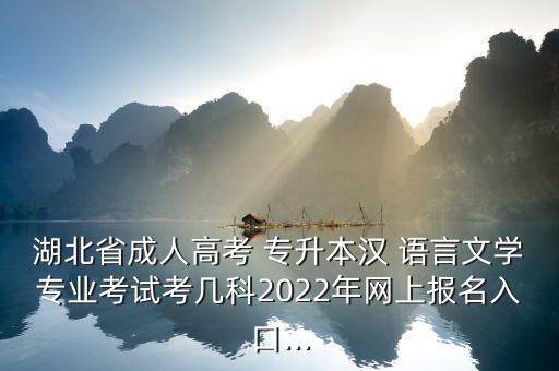 湖北省成人高考 專(zhuān)升本漢 語(yǔ)言文學(xué)專(zhuān)業(yè)考試考幾科2022年網(wǎng)上報(bào)名入口...