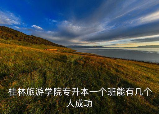  桂林旅游學院專升本一個班能有幾個人成功