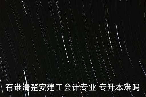 有誰(shuí)清楚安建工會(huì)計(jì)專業(yè) 專升本難嗎