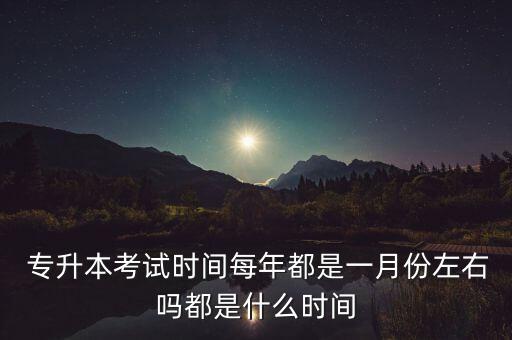  專升本考試時間每年都是一月份左右嗎都是什么時間