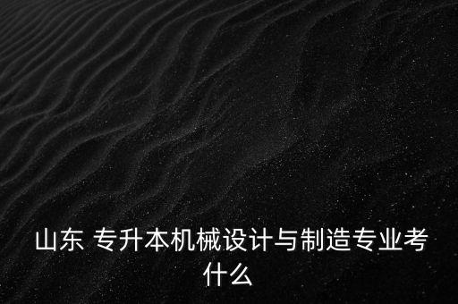  山東 專升本機(jī)械設(shè)計(jì)與制造專業(yè)考什么