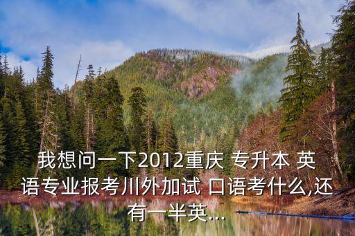 我想問一下2012重慶 專升本 英語專業(yè)報考川外加試 口語考什么,還有一半英...