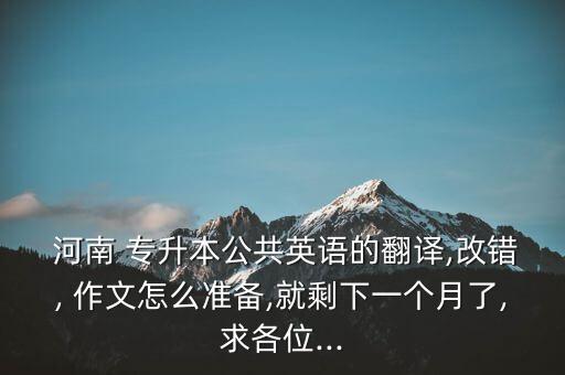  河南 專(zhuān)升本公共英語(yǔ)的翻譯,改錯(cuò), 作文怎么準(zhǔn)備,就剩下一個(gè)月了,求各位...