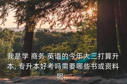我是學(xué) 商務(wù) 英語的今年大三打算升本, 專升本好考嗎需要哪些書或資料呢...