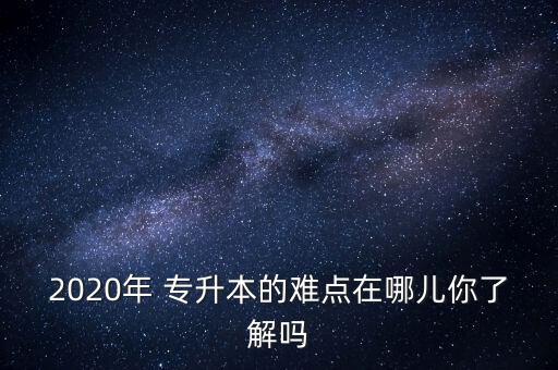 2020年 專升本的難點在哪兒你了解嗎