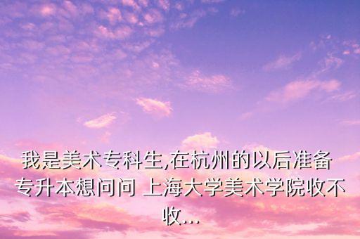 我是美術(shù)專科生,在杭州的以后準(zhǔn)備 專升本想問(wèn)問(wèn) 上海大學(xué)美術(shù)學(xué)院收不收...