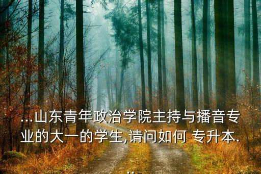 ...山東青年政治學(xué)院主持與播音專業(yè)的大一的學(xué)生,請(qǐng)問如何 專升本...