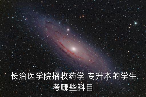  長治醫(yī)學(xué)院招收藥學(xué) 專升本的學(xué)生考哪些科目