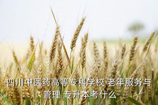 四川中醫(yī)藥高等專科學校 老年服務與 管理 專升本考什么
