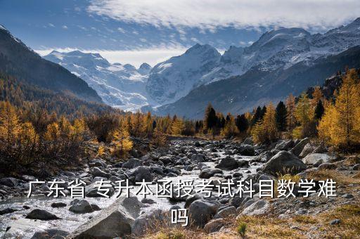  廣東省 專升本函授考試科目數(shù)學難嗎