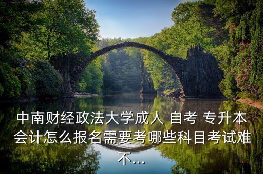 中南財(cái)經(jīng)政法大學(xué)成人 自考 專升本 會(huì)計(jì)怎么報(bào)名需要考哪些科目考試難不...