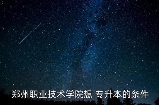  鄭州職業(yè)技術(shù)學(xué)院想 專升本的條件